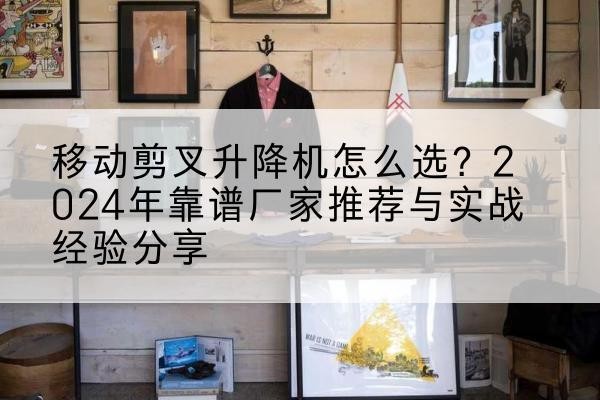 凌源升降平台厂家推荐-移动剪叉升降机怎么选?2024年靠谱厂家推荐与实战经验分享