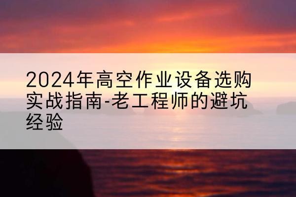 凌源高空作业升降机厂家推荐-2024年高空作业设备选购实战指南-老工程师的避坑经验