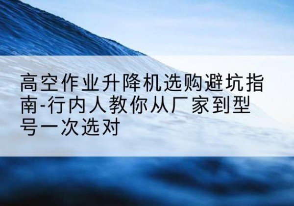 凌源升降平台厂家-高空作业升降机选购避坑指南-行内人教你从厂家到型号一次选对