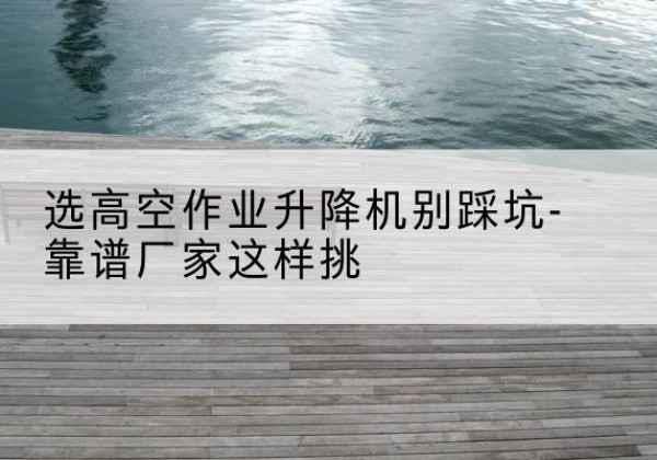 凌源剪叉式升降机厂家-选高空作业升降机别踩坑-靠谱厂家这样挑