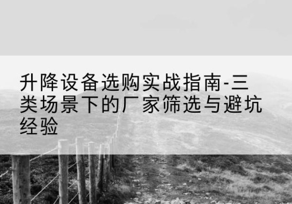 凌源移动式升降机厂家推荐-升降设备选购实战指南-三类场景下的厂家筛选与避坑经验