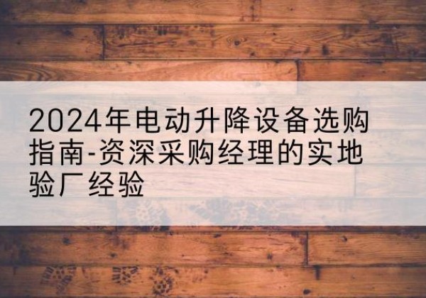 凌源电动剪叉升降平台厂家-2024年电动升降设备选购指南-资深采购经理的实地验厂经验