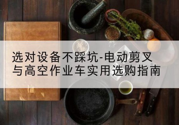 凌源电动剪叉升降平台怎么选-选对设备不踩坑-电动剪叉与高空作业车实用选购指南