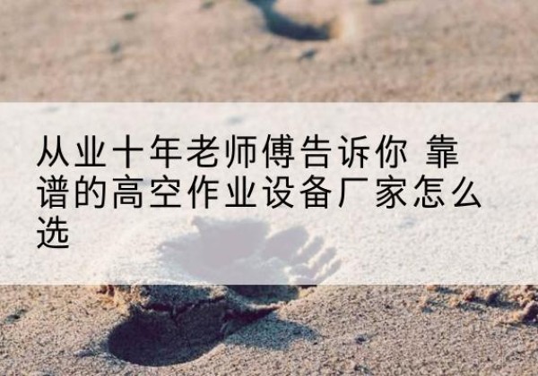 凌源高空作业升降机厂家推荐-从业十年老师傅告诉你 靠谱的高空作业设备厂家怎么选