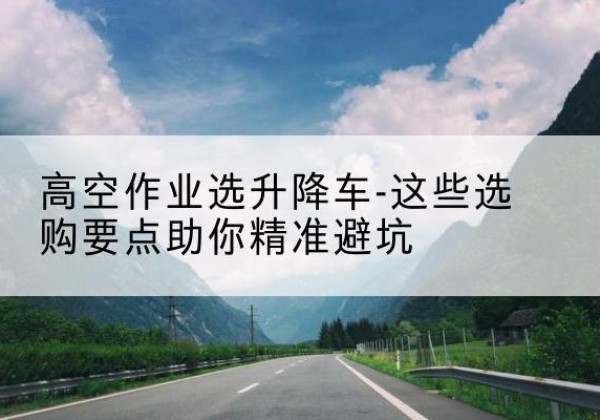 凌源升降车厂家-高空作业选升降车-这些选购要点助你*避坑