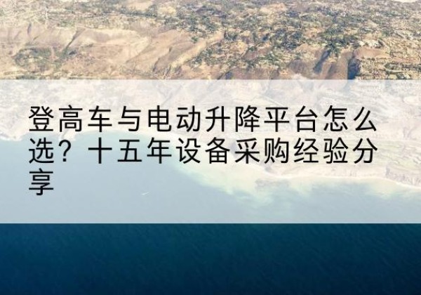 凌源登高车厂家厂家-登高车与电动升降平台怎么选？十五年设备采购经验分享