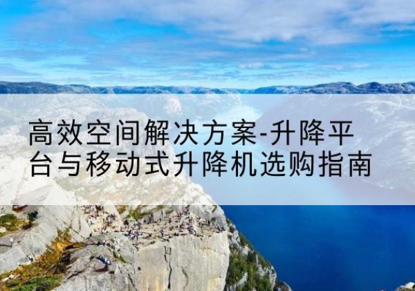 凌源升降平台厂家-*空间解决方案-升降平台与移动式升降机选购指南