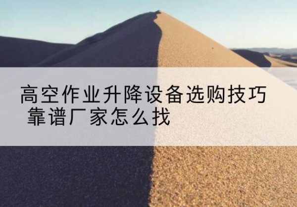 凌源电动升降平台厂家推荐-高空作业升降设备选购技巧 靠谱厂家怎么找