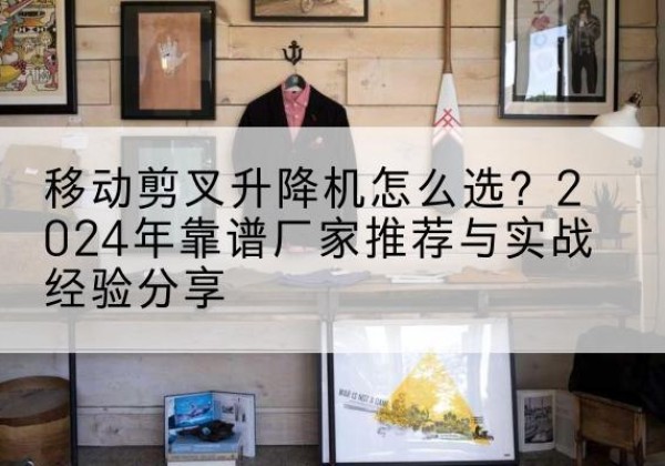 凌源升降平台厂家推荐-移动剪叉升降机怎么选？2024年靠谱厂家推荐与实战经验分享